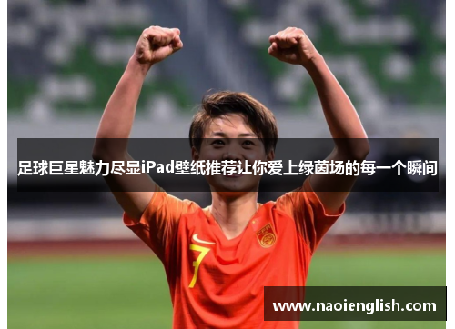 足球巨星魅力尽显iPad壁纸推荐让你爱上绿茵场的每一个瞬间
