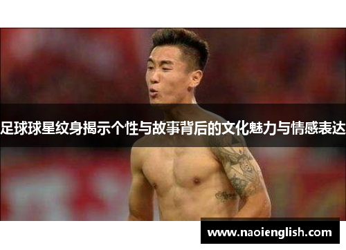足球球星纹身揭示个性与故事背后的文化魅力与情感表达
