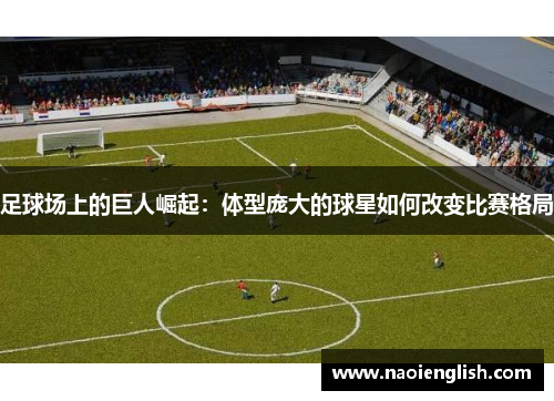 足球场上的巨人崛起：体型庞大的球星如何改变比赛格局