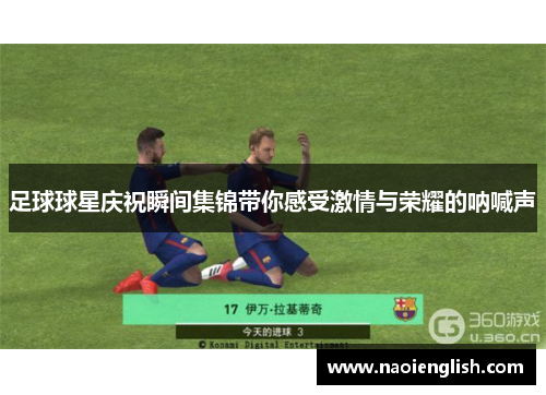 足球球星庆祝瞬间集锦带你感受激情与荣耀的呐喊声