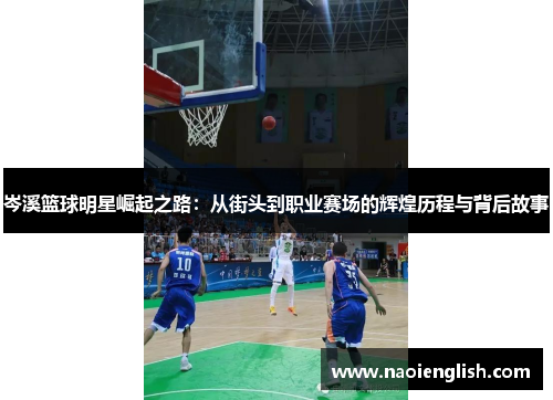 岑溪篮球明星崛起之路：从街头到职业赛场的辉煌历程与背后故事