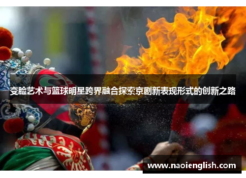 变脸艺术与篮球明星跨界融合探索京剧新表现形式的创新之路