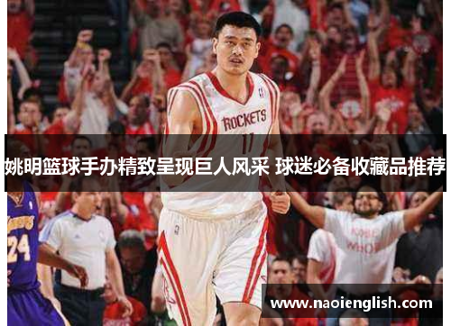 姚明篮球手办精致呈现巨人风采 球迷必备收藏品推荐