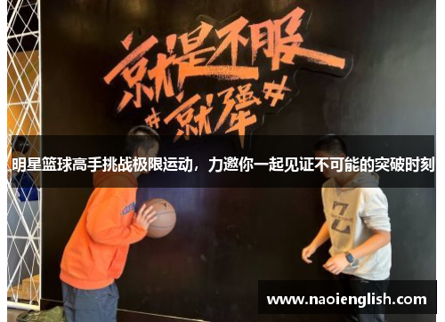 明星篮球高手挑战极限运动，力邀你一起见证不可能的突破时刻