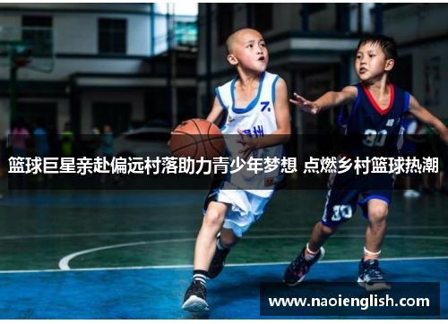 篮球巨星亲赴偏远村落助力青少年梦想 点燃乡村篮球热潮