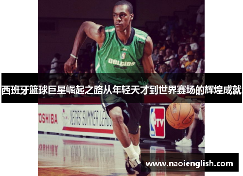 西班牙篮球巨星崛起之路从年轻天才到世界赛场的辉煌成就