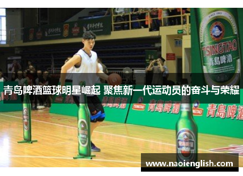 青岛啤酒篮球明星崛起 聚焦新一代运动员的奋斗与荣耀